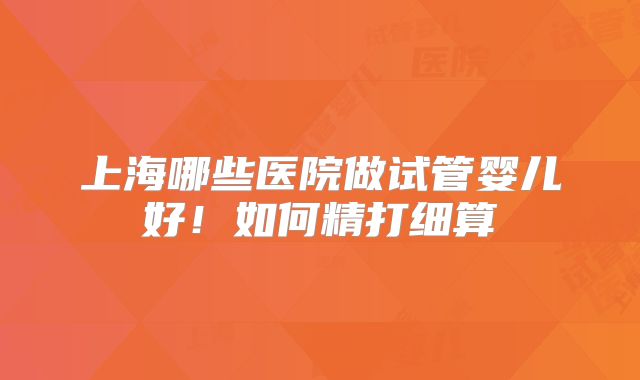 上海哪些医院做试管婴儿好！如何精打细算