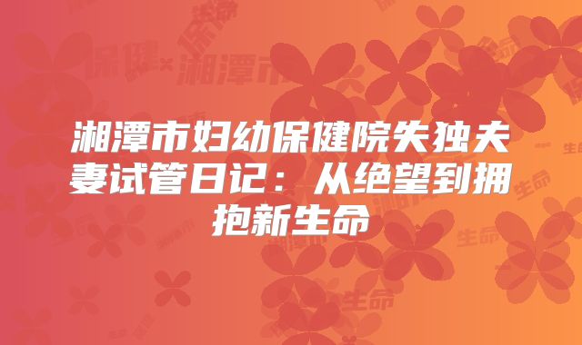 湘潭市妇幼保健院失独夫妻试管日记:从绝望到拥抱新生命