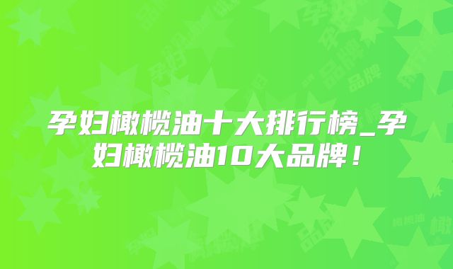 孕妇橄榄油十大排行榜_孕妇橄榄油10大品牌！