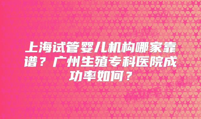 上海试管婴儿机构哪家靠谱?广州生殖专科医院成功率如何?