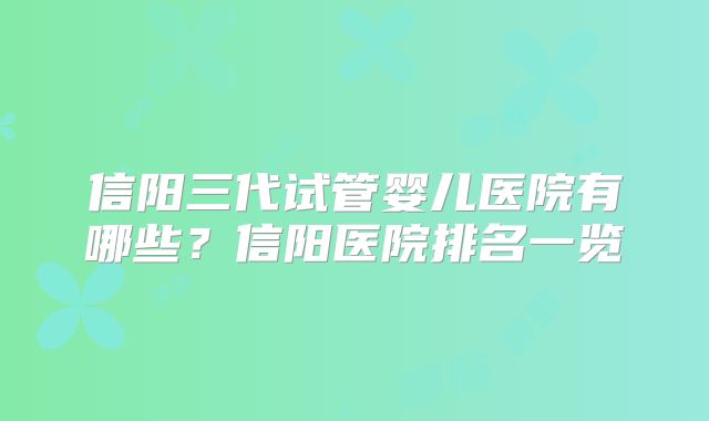 信阳三代试管婴儿医院有哪些？信阳医院排名一览