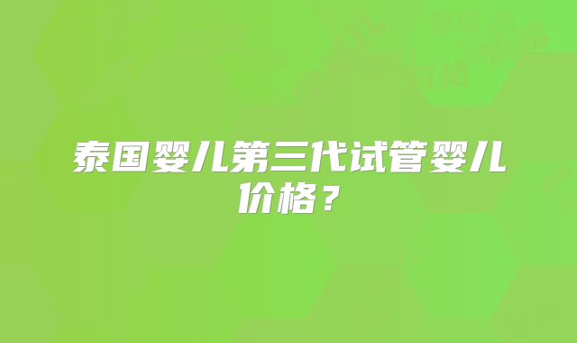 泰国婴儿第三代试管婴儿价格？