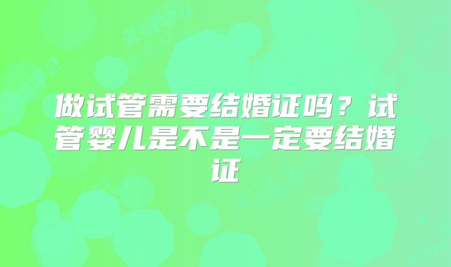 做试管需要结婚证吗?试管婴儿是不是一定要结婚证