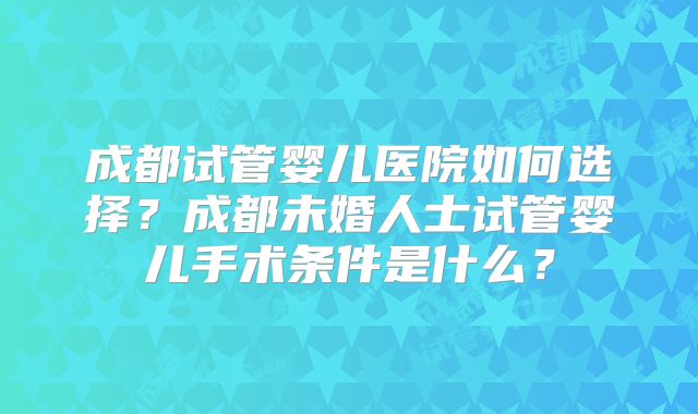 成都试管婴儿医院如何选择？成都未婚人士试管婴儿手术条件是什么？