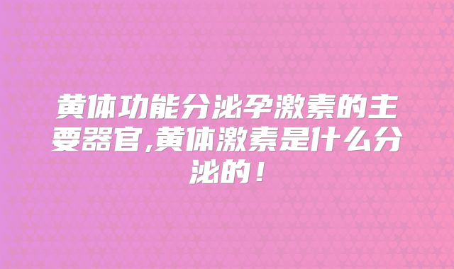黄体功能分泌孕激素的主要器官,黄体激素是什么分泌的!