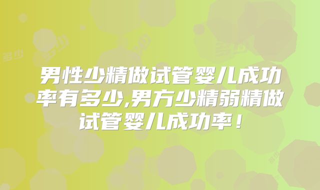 男性少精做试管婴儿成功率有多少,男方少精弱精做试管婴儿成功率！