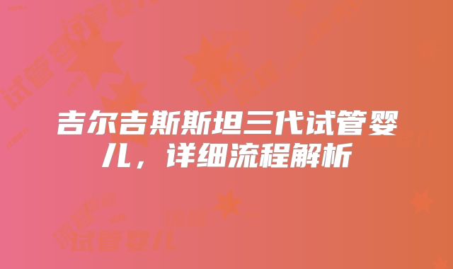 吉尔吉斯斯坦三代试管婴儿,详细流程解析
