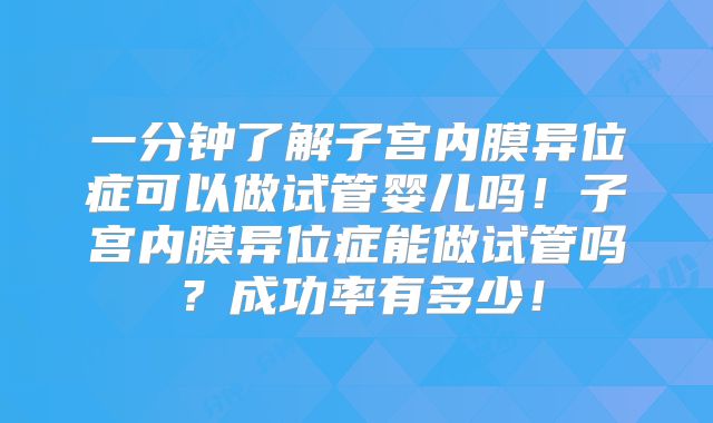 一分钟了解子宫内膜异位症可以做试管婴儿吗!子宫内膜异位症能做试管吗?成功率有多少!