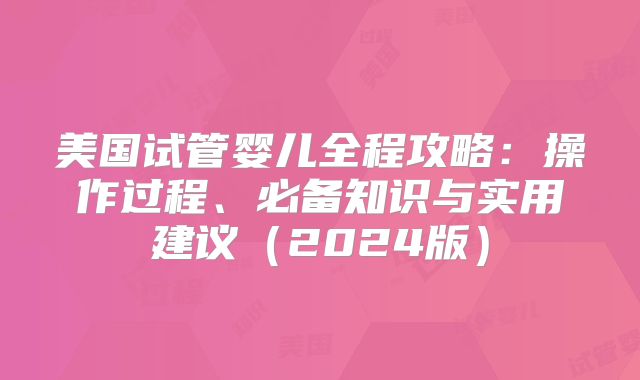 美国试管婴儿全程攻略：操作过程、必备知识与实用建议（2024版）