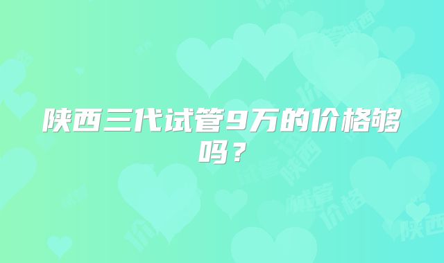陕西三代试管9万的价格够吗？