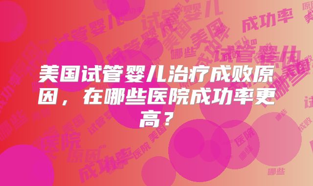 美国试管婴儿治疗成败原因,在哪些医院成功率更高?
