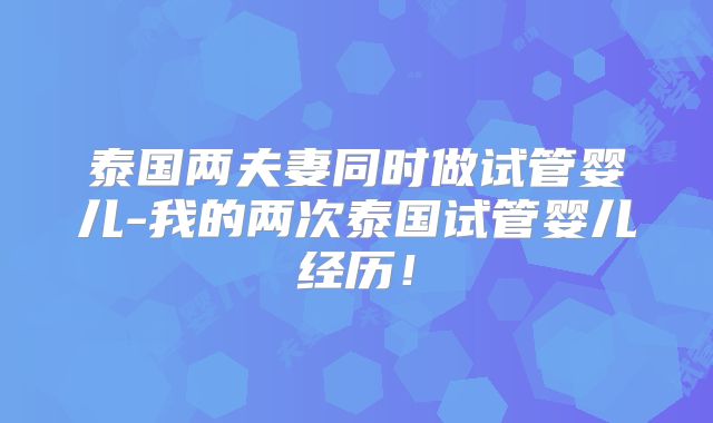 泰国两夫妻同时做试管婴儿-我的两次泰国试管婴儿经历！