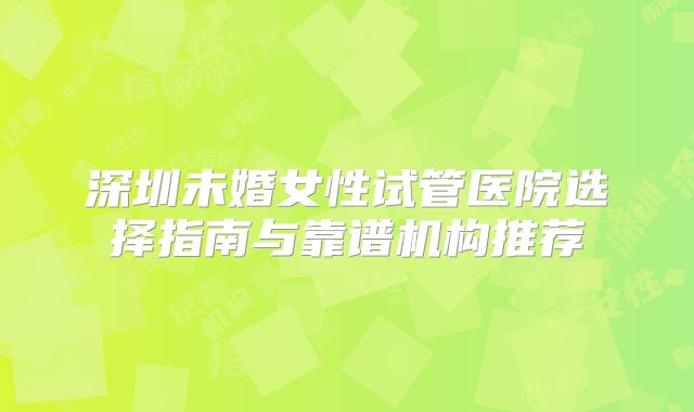 深圳未婚女性试管医院选择指南与靠谱机构推荐