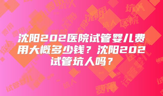 沈阳202医院试管婴儿费用大概多少钱？沈阳202试管坑人吗？