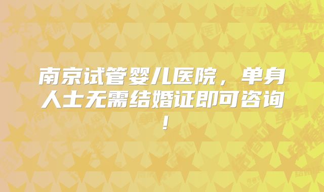 南京试管婴儿医院,单身人士无需结婚证即可咨询!