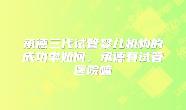 承德三代试管婴儿机构的成功率如何，承德有试管医院嘛