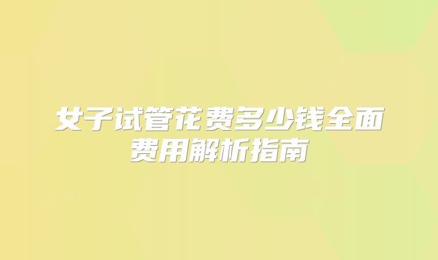 女子试管花费多少钱全面费用解析指南