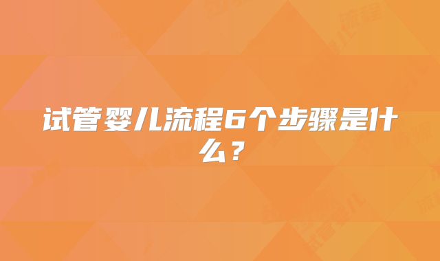试管婴儿流程6个步骤是什么？