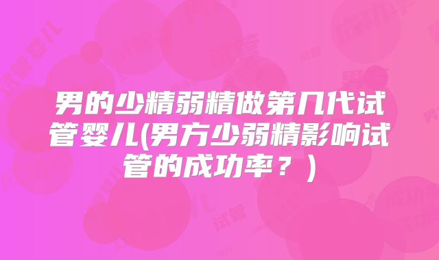 男的少精弱精做第几代试管婴儿(男方少弱精影响试管的成功率?)
