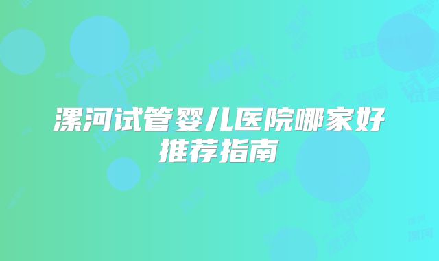 漯河试管婴儿医院哪家好推荐指南