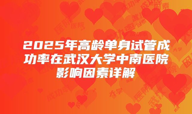 2025年高龄单身试管成功率在武汉大学中南医院影响因素详解