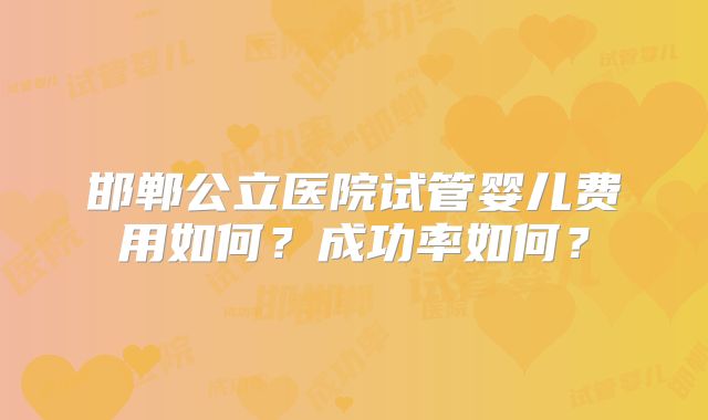 邯郸公立医院试管婴儿费用如何？成功率如何？