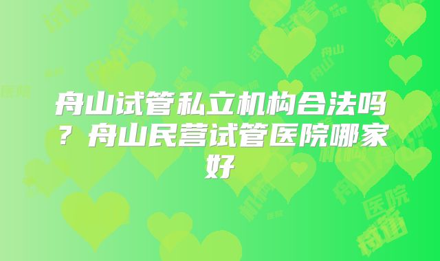 舟山试管私立机构合法吗？舟山民营试管医院哪家好