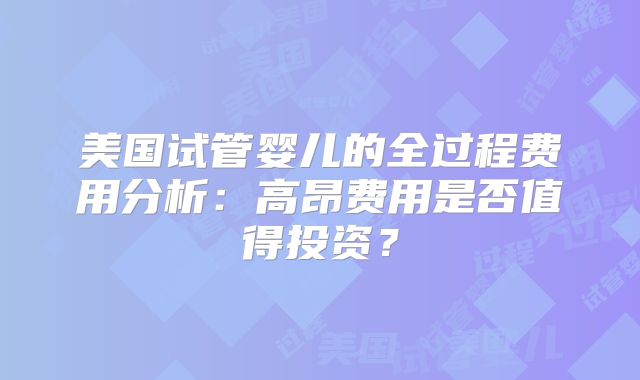 美国试管婴儿的全过程费用分析：高昂费用是否值得投资？