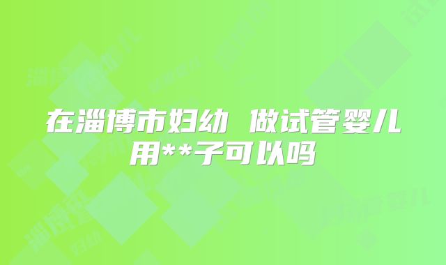 在淄博市妇幼 做试管婴儿用**子可以吗