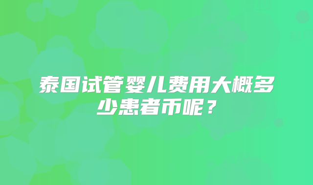 泰国试管婴儿费用大概多少患者币呢？