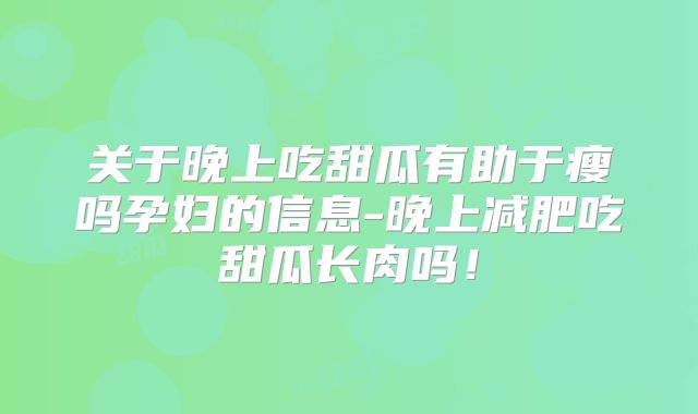 关于晚上吃甜瓜有助于瘦吗孕妇的信息-晚上减肥吃甜瓜长肉吗！