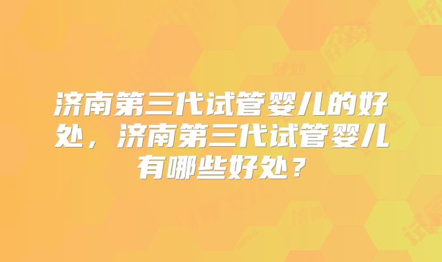 济南第三代试管婴儿的好处，济南第三代试管婴儿有哪些好处？