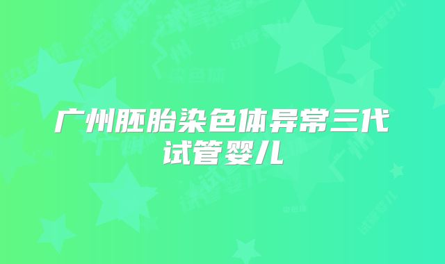 广州胚胎染色体异常三代试管婴儿