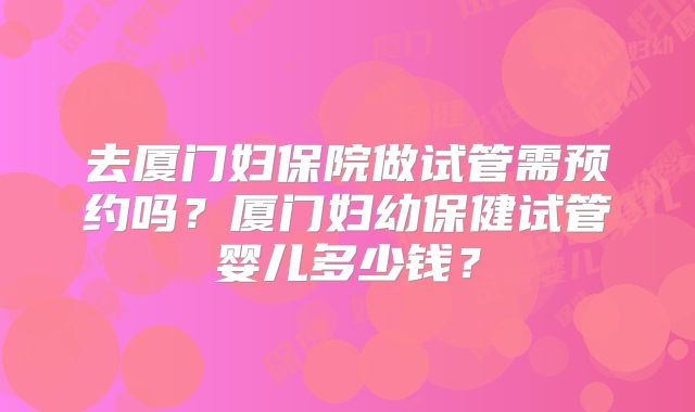 去厦门妇保院做试管需预约吗？厦门妇幼保健试管婴儿多少钱？