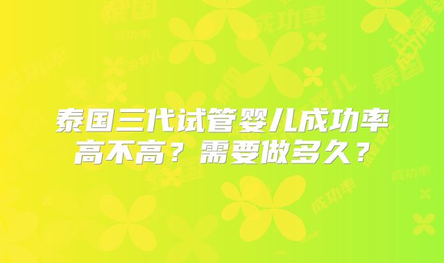 泰国三代试管婴儿成功率高不高？需要做多久？