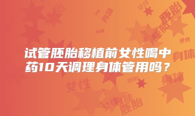 试管胚胎移植前女性喝中药10天调理身体管用吗？