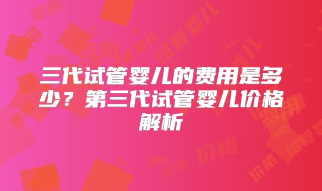 三代试管婴儿的费用是多少？第三代试管婴儿价格解析