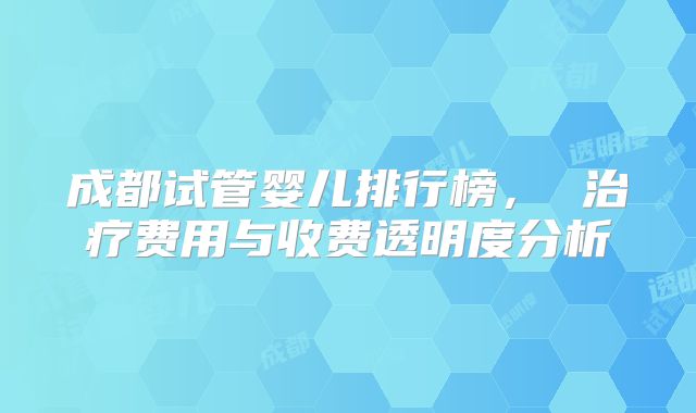 成都试管婴儿排行榜， 治疗费用与收费透明度分析