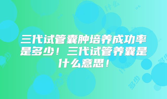 三代试管囊肿培养成功率是多少!三代试管养囊是什么意思!