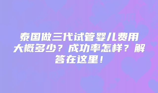 泰国做三代试管婴儿费用大概多少？成功率怎样？解答在这里！