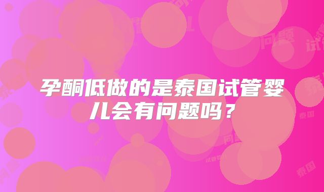 孕酮低做的是泰国试管婴儿会有问题吗？