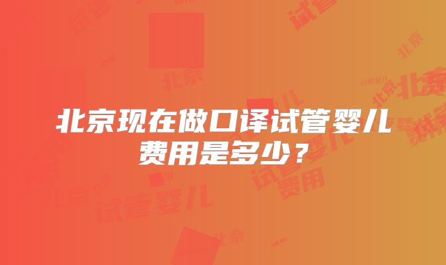 北京现在做口译试管婴儿费用是多少？