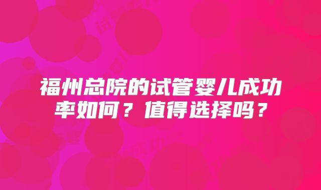 福州总院的试管婴儿成功率如何?值得选择吗?