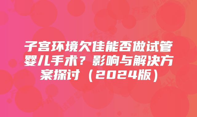 子宫环境欠佳能否做试管婴儿手术？影响与解决方案探讨（2024版）