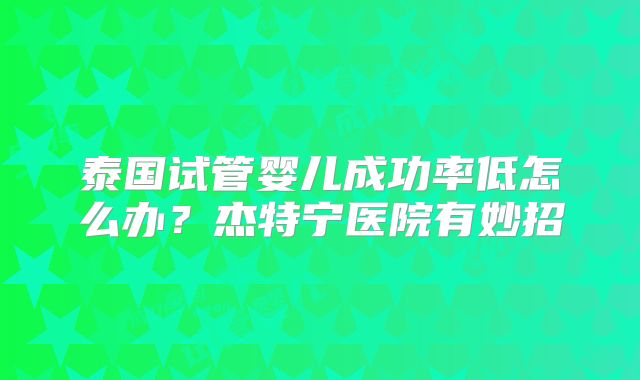 泰国试管婴儿成功率低怎么办？杰特宁医院有妙招