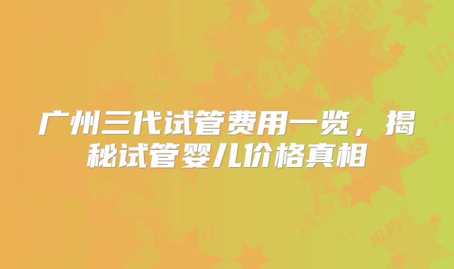广州三代试管费用一览,揭秘试管婴儿价格真相