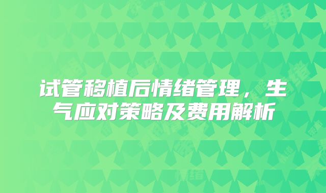 试管移植后情绪管理,生气应对策略及费用解析