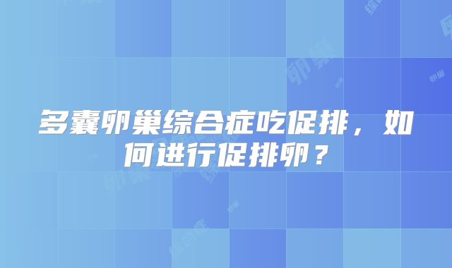 多囊卵巢综合症吃促排，如何进行促排卵？
