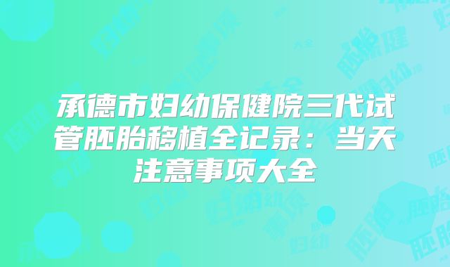 承德市妇幼保健院三代试管胚胎移植全记录：当天注意事项大全