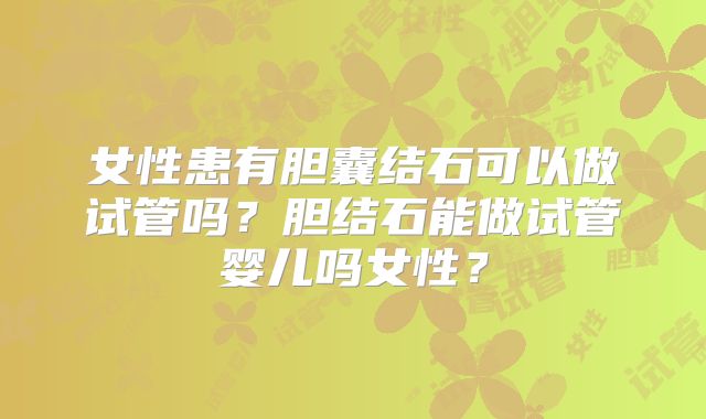 女性患有胆囊结石可以做试管吗？胆结石能做试管婴儿吗女性？